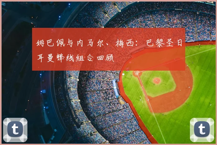 姆巴佩与内马尔、梅西：巴黎圣日耳曼锋线组合回顾