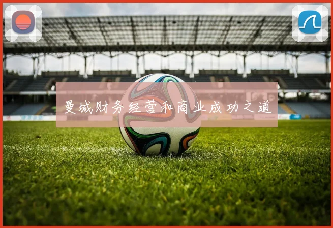 曼城财务经营和商业成功之道