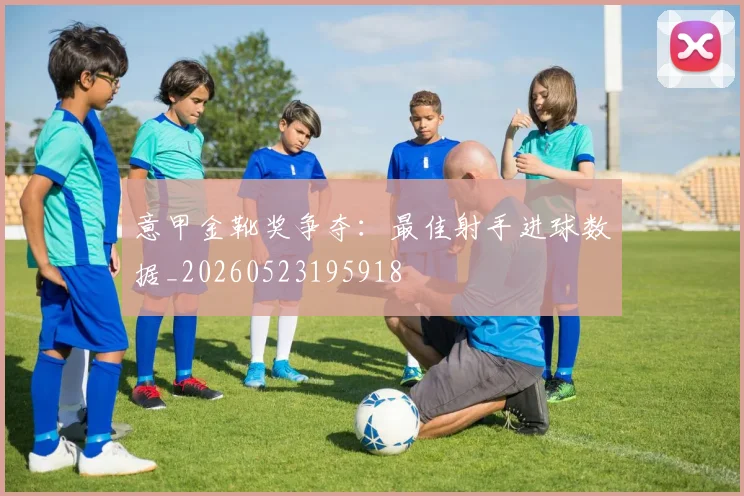 意甲金靴奖争夺：最佳射手进球数据_20260523195918
