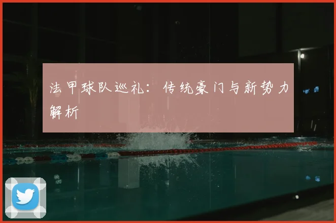 法甲球队巡礼：传统豪门与新势力解析