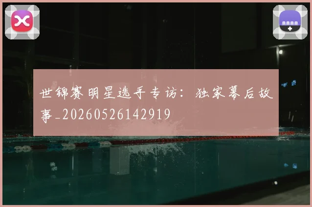 世锦赛明星选手专访:独家幕后故事_20260526142919