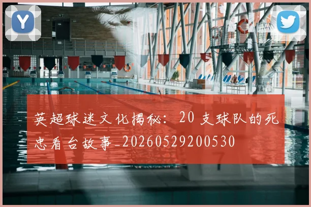 英超球迷文化揭秘：20 支球队的死忠看台故事_20260529200530