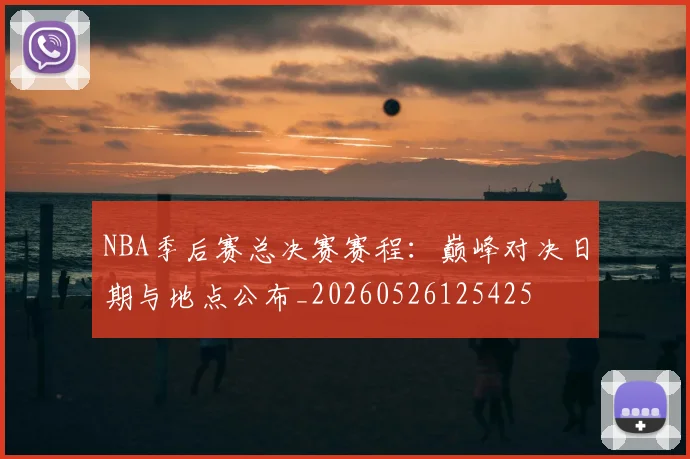 NBA季后赛总决赛赛程:巅峰对决日期与地点公布_20260526125425