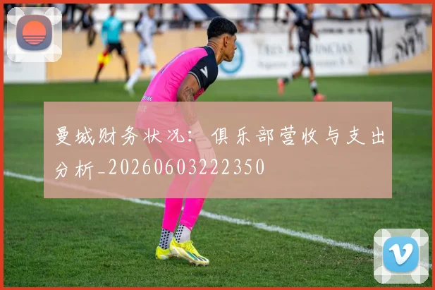 曼城财务状况：俱乐部营收与支出分析_20260603222350