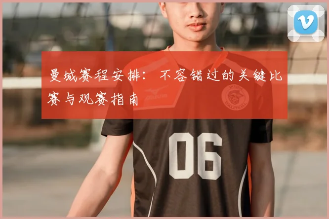 曼城赛程安排：不容错过的关键比赛与观赛指南