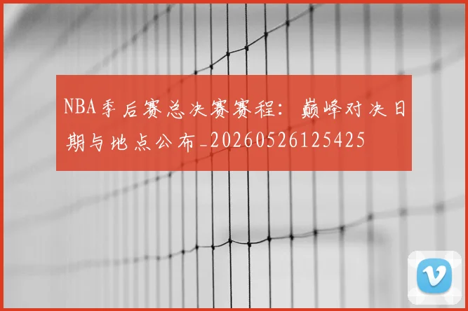 NBA季后赛总决赛赛程：巅峰对决日期与地点公布_20260526125425