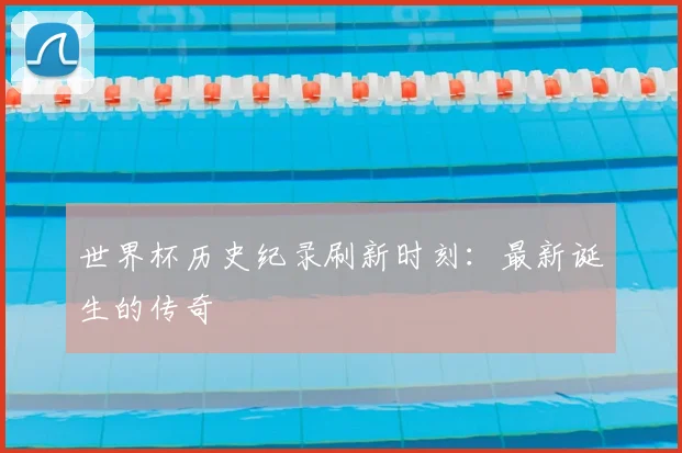 世界杯历史纪录刷新时刻：最新诞生的传奇
