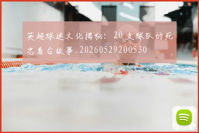英超球迷文化揭秘:20 支球队的死忠看台故事_20260529200530