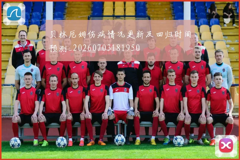 贝林厄姆伤病情况更新及回归时间预测_20260703181950