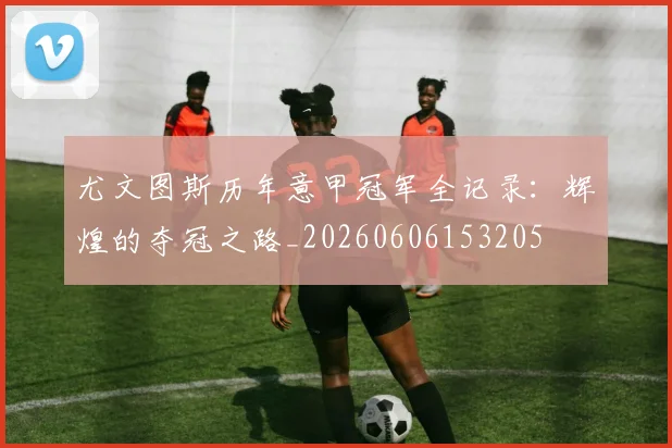 尤文图斯历年意甲冠军全记录：辉煌的夺冠之路_20260606153205