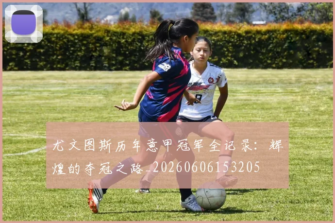 尤文图斯历年意甲冠军全记录：辉煌的夺冠之路_20260606153205