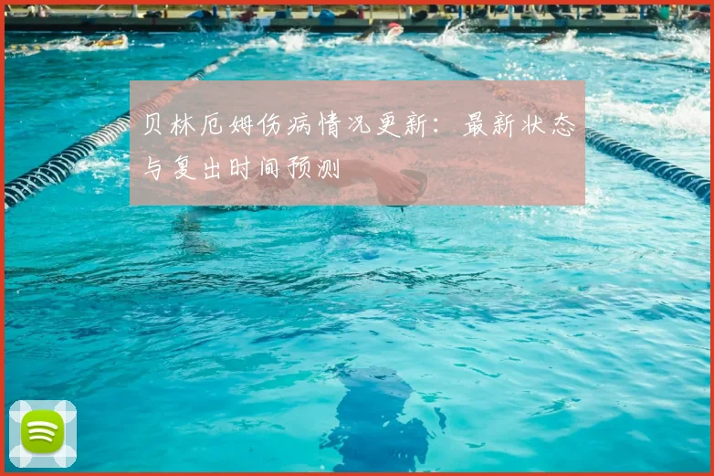 贝林厄姆伤病情况更新:最新状态与复出时间预测
